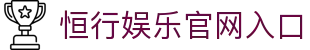恒行娱乐-用心平台,注册畅享文化之梦!